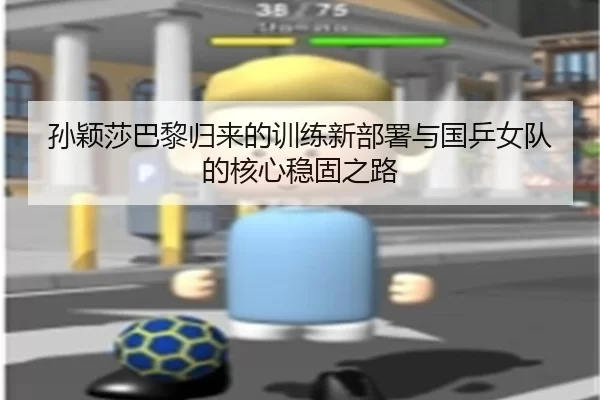 孙颖莎巴黎归来的训练新部署与国乒女队的核心稳固之路