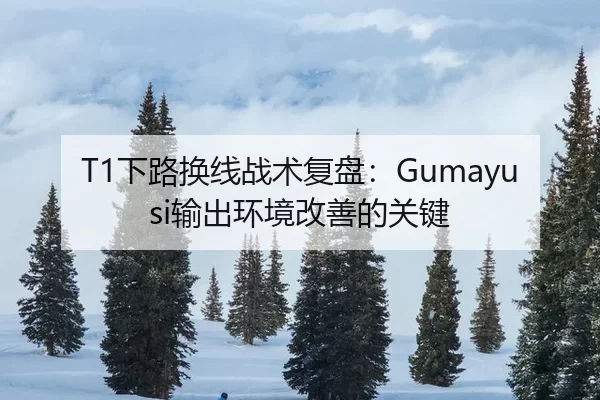 T1下路换线战术复盘：Gumayusi输出环境改善的关键