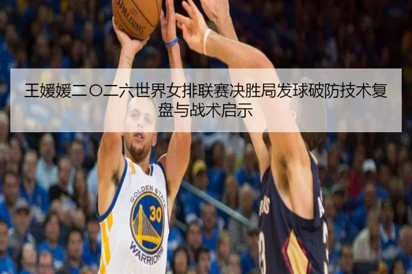 王媛媛二〇二六世界女排联赛决胜局发球破防技术复盘与战术启示
