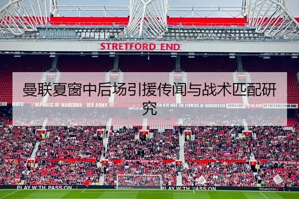 曼联夏窗中后场引援传闻与战术匹配研究
