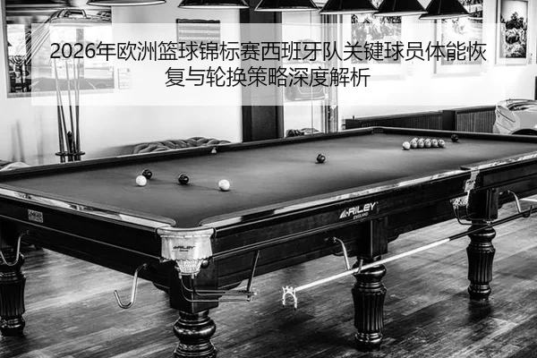 2026年欧洲篮球锦标赛西班牙队关键球员体能恢复与轮换策略深度解析