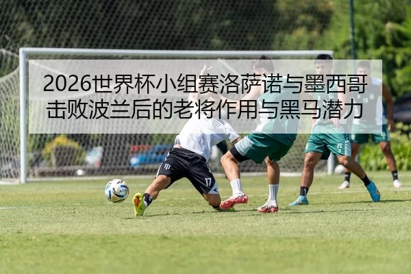 2026世界杯小组赛洛萨诺与墨西哥击败波兰后的老将作用与黑马潜力