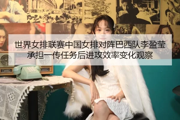 世界女排联赛中国女排对阵巴西队李盈莹承担一传任务后进攻效率变化观察