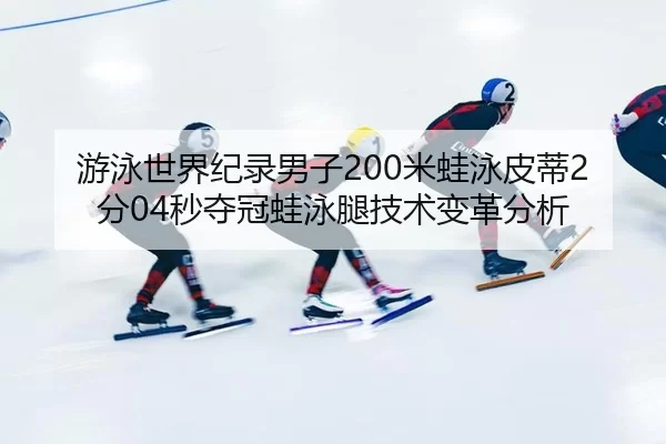 游泳世界纪录男子200米蛙泳皮蒂2分04秒夺冠蛙泳腿技术变革分析
