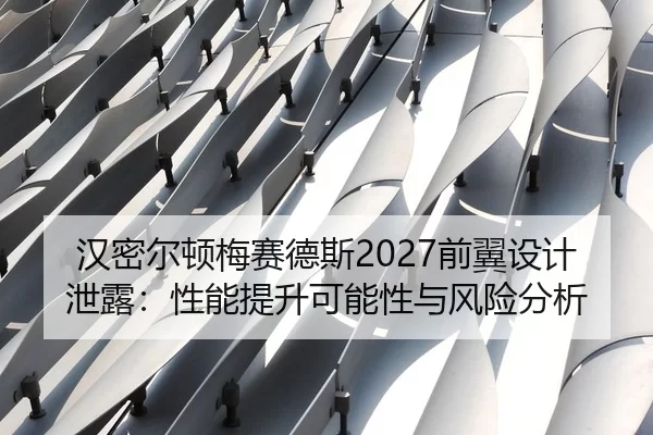 汉密尔顿梅赛德斯2027前翼设计泄露：性能提升可能性与风险分析