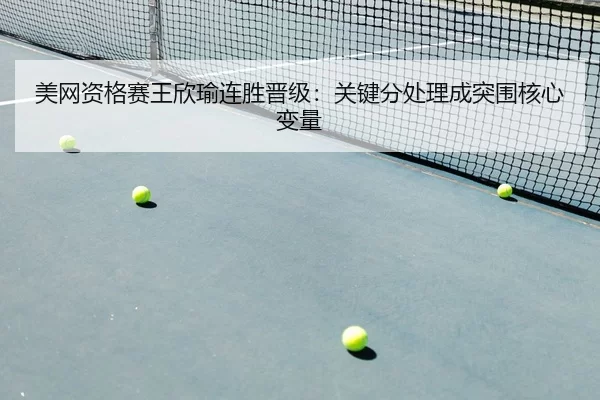 美网资格赛王欣瑜连胜晋级：关键分处理成突围核心变量